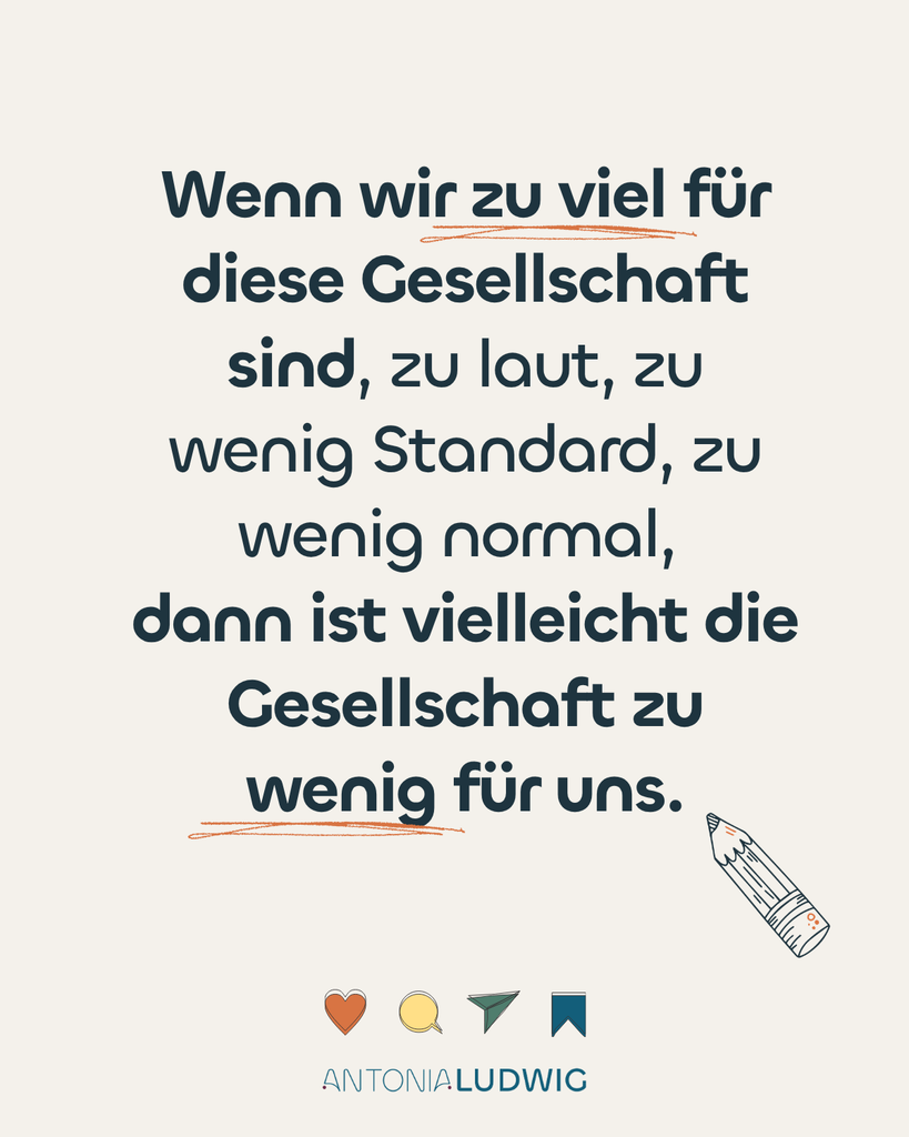 Zitatgrafik von Antonia Ludwig auf cremefarbenem Hintergrund: „Wenn wir zu viel für diese Gesellschaft sind, zu laut, zu wenig Standard, zu wenig normal, dann ist vielleicht die Gesellschaft zu wenig für uns.“ Die Worte „zu viel“ und „wenig“ sind orange unterstrichen, daneben ein gezeichneter Bleistift.